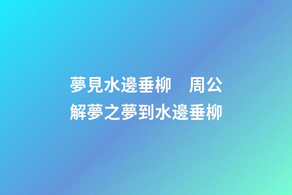 夢見水邊垂柳　周公解夢之夢到水邊垂柳